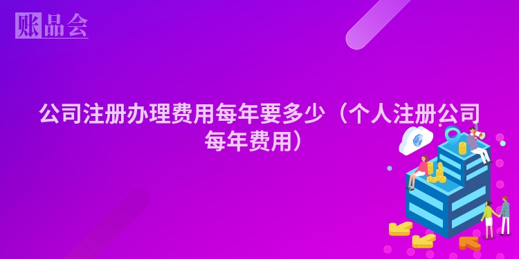 公司注册办理费用每年要多少（个人注册公司每年费用）