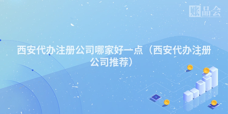 西安代办注册公司哪家好一点（西安代办注册公司推荐）