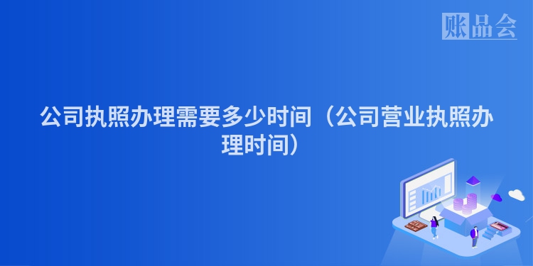 公司执照办理需要多少时间（公司营业执照办理时间）