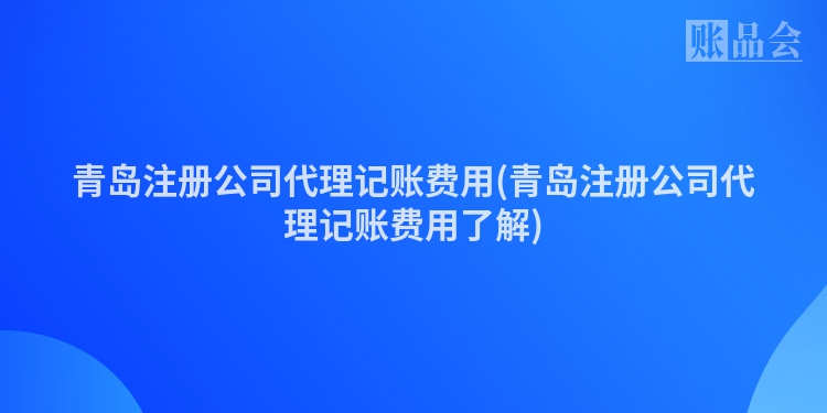 青岛注册公司代理记账费用(青岛注册公司代理记账费用了解)