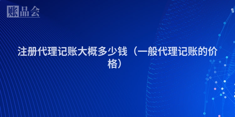 注册代理记账大概多少钱（一般代理记账的价格）
