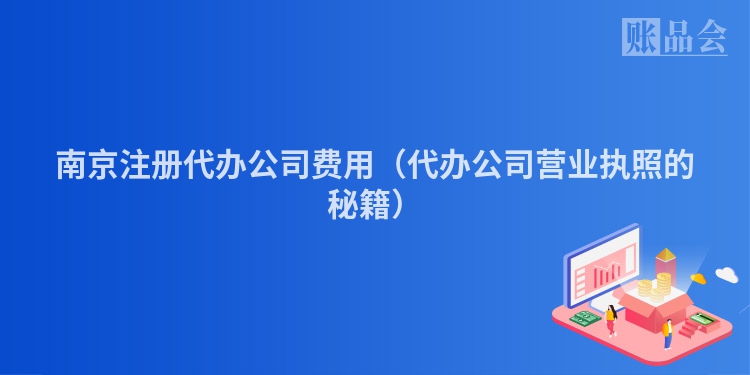 南京注册代办公司费用（代办公司营业执照的秘籍）