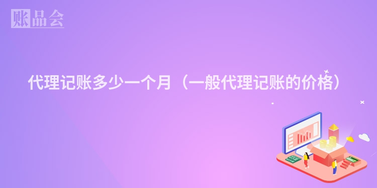 代理记账多少一个月（一般代理记账的价格）