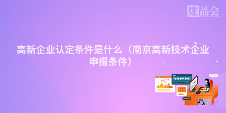 高新企业认定条件是什么（南京高新技术企业申报条件）