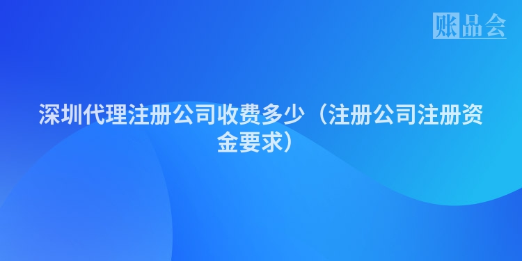 深圳代理注册公司收费多少（注册公司注册资金要求）