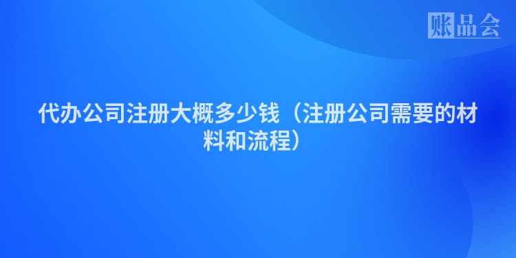 代办公司注册大概多少钱（注册公司需要的材料和流程）
