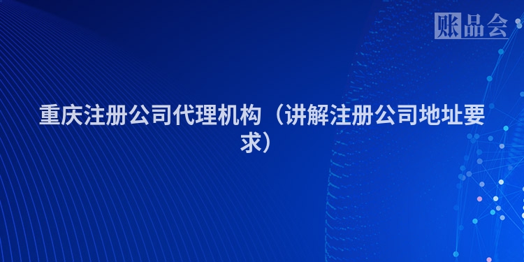 重庆注册公司代理机构（讲解注册公司地址要求）