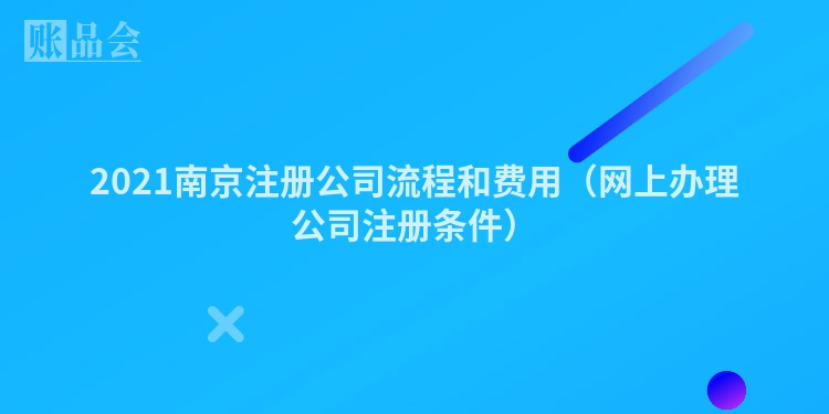 2021南京注册公司流程和费用（网上办理公司注册条件）