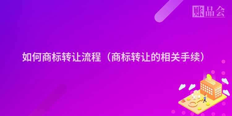 如何商标转让流程（商标转让的相关手续）