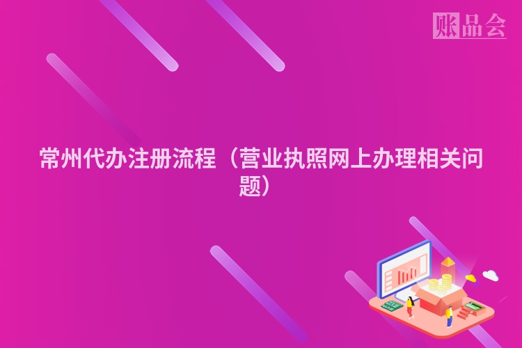 常州代办注册流程（营业执照网上办理相关问题）