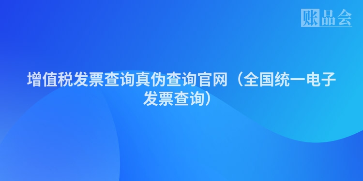增值税发票查询真伪查询官网（全国统一电子发票查询）