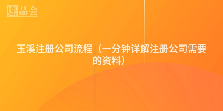 玉溪注册公司流程（一分钟详解注册公司需要的资料）