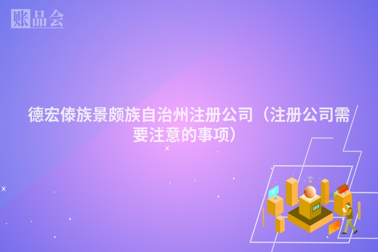 德宏傣族景颇族自治州注册公司（注册公司需要注意的事项）
