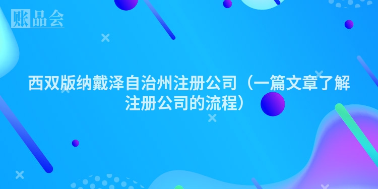西双版纳戴泽自治州注册公司（一篇文章了解注册公司的流程）