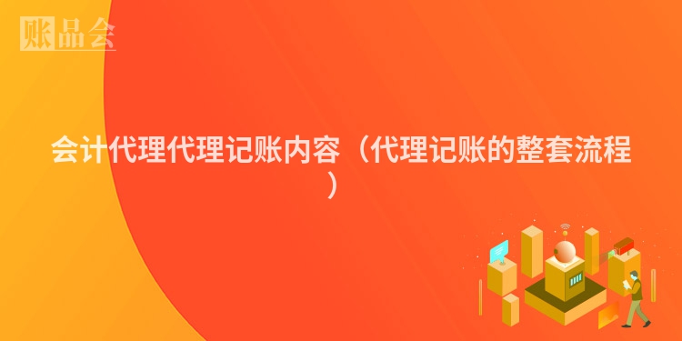 会计代理代理记账内容（代理记账的整套流程）