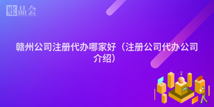 赣州公司注册代办哪家好（注册公司代办公司介绍）