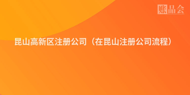 昆山高新区注册公司（在昆山注册公司流程）