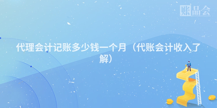 代理会计记账多少钱一个月（代账会计收入了解）