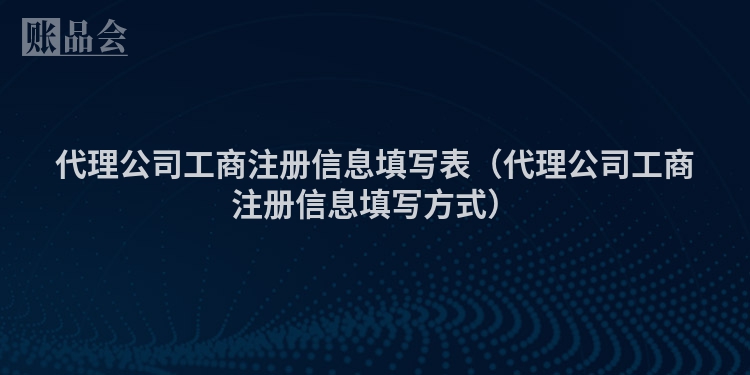 代理公司工商注册信息填写表（代理公司工商注册信息填写方式）