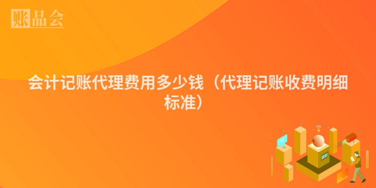 会计记账代理费用多少钱（代理记账收费明细标准）