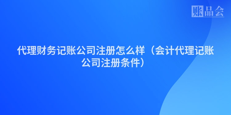 代理财务记账公司注册怎么样（会计代理记账公司注册条件）