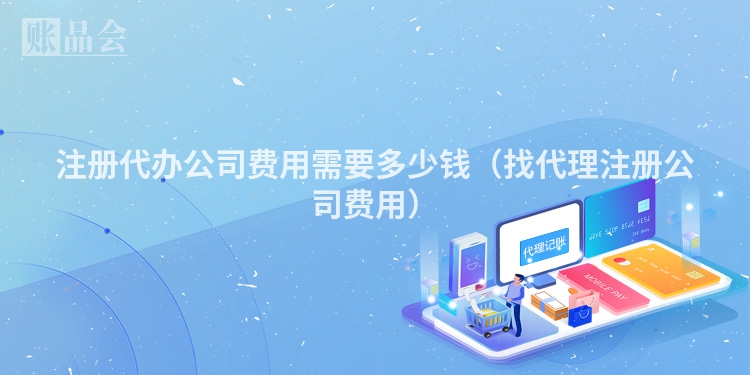 注册代办公司费用需要多少钱（找代理注册公司费用）