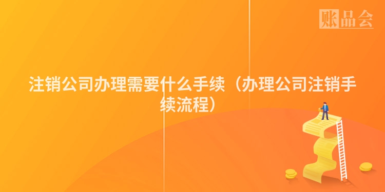 注销公司办理需要什么手续（办理公司注销手续流程）