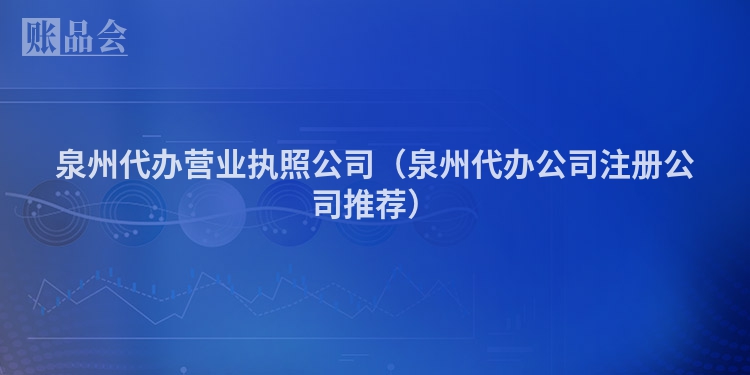 泉州代办营业执照公司（泉州代办公司注册公司推荐）