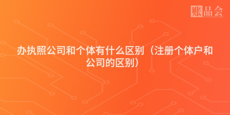 办执照公司和个体有什么区别（注册个体户和公司的区别）