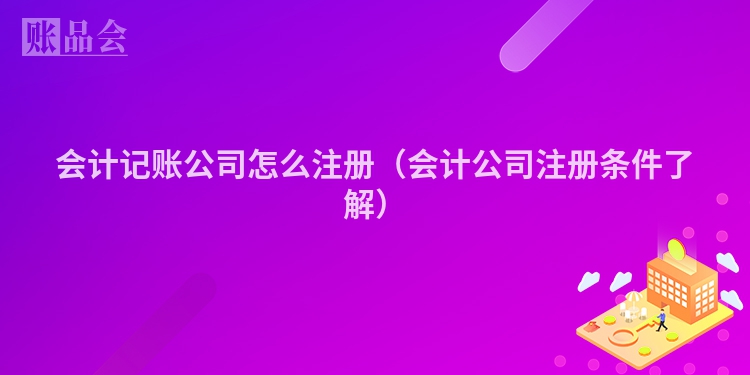 会计记账公司怎么注册（会计公司注册条件了解）