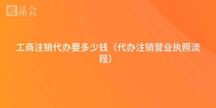工商注销代办要多少钱（代办注销营业执照流程）