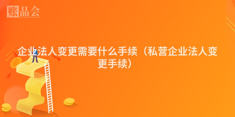 企业法人变更需要什么手续（私营企业法人变更手续）