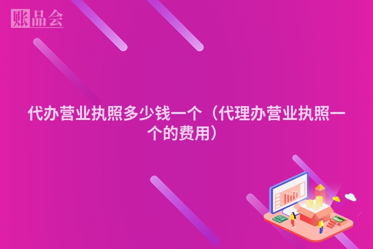 代办营业执照多少钱一个（代理办营业执照一个的费用）