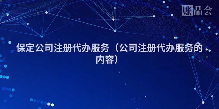 保定公司注册代办服务（公司注册代办服务的内容）