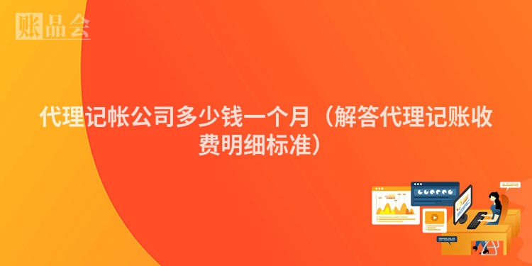 代理记帐公司多少钱一个月（解答代理记账收费明细标准）