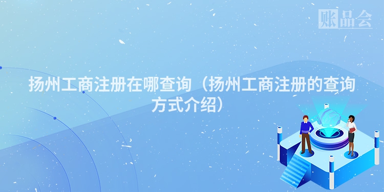 扬州工商注册在哪查询（扬州工商注册的查询方式介绍）