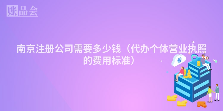 南京注册公司需要多少钱（代办个体营业执照的费用标准）