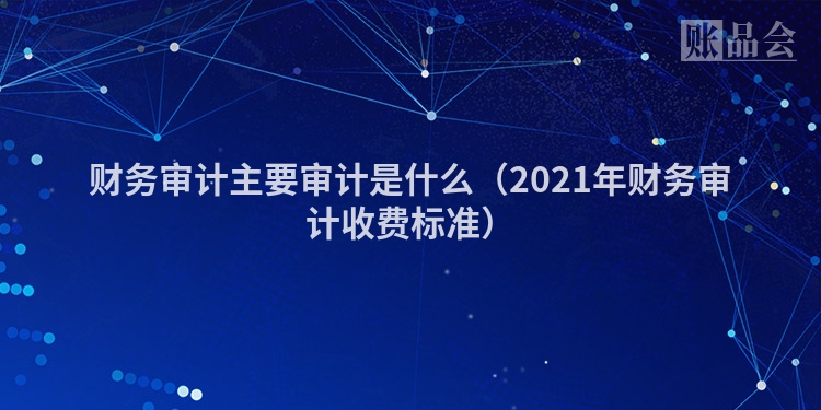 财务审计主要审计是什么（2021年财务审计收费标准）