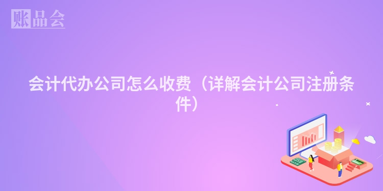 会计代办公司怎么收费（详解会计公司注册条件）