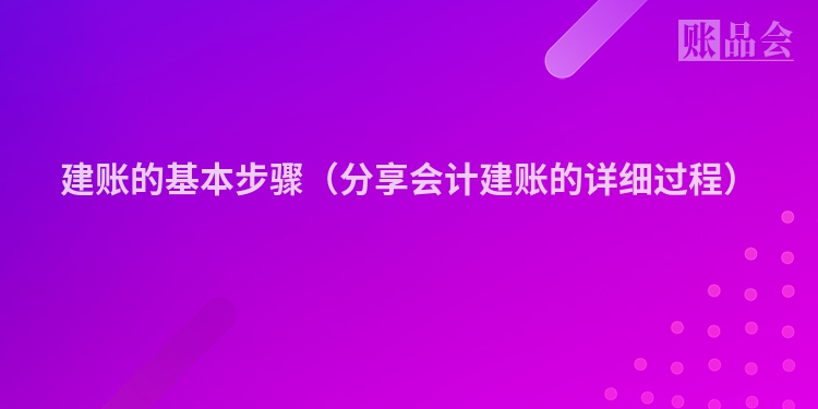 建账的基本步骤（分享会计建账的详细过程）