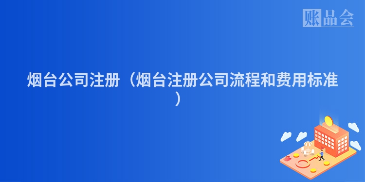 烟台公司注册（烟台注册公司流程和费用标准）
