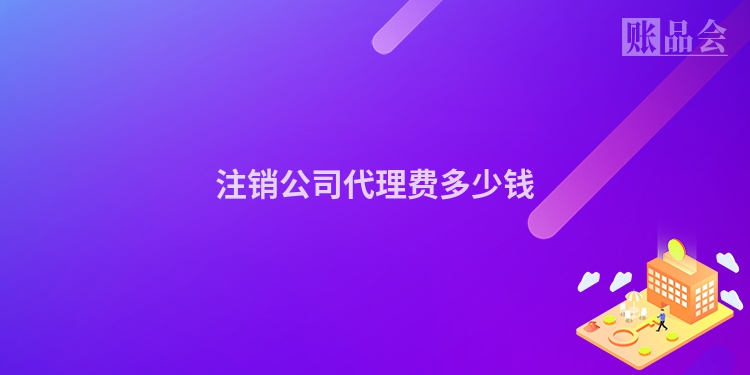 注销公司代理费多少钱