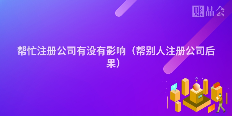帮忙注册公司有没有影响（帮别人注册公司后果）