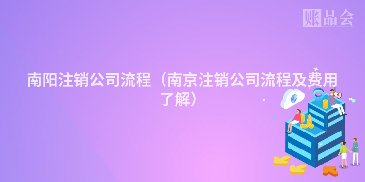 南阳注销公司流程（南京注销公司流程及费用了解）