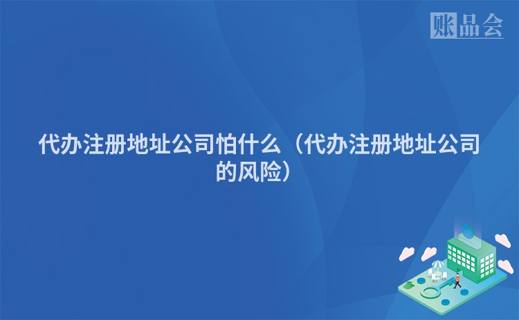 代办注册地址公司怕什么（代办注册地址公司的风险）