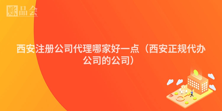 西安注册公司代理哪家好一点（西安正规代办公司的公司）