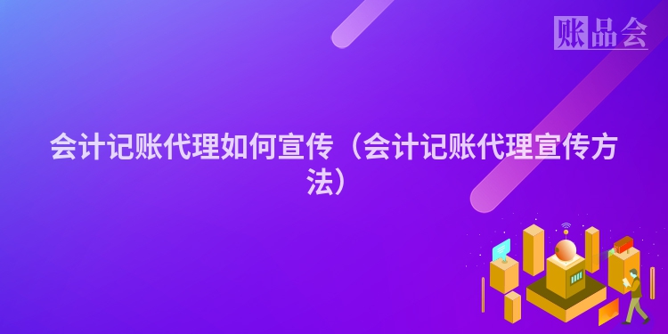 会计记账代理如何宣传（会计记账代理宣传方法）