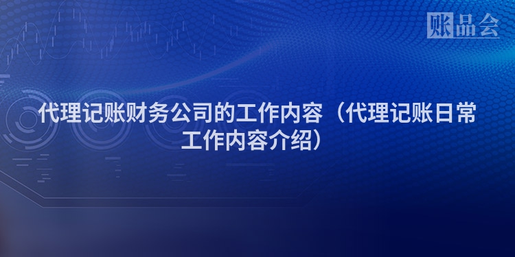 代理记账财务公司的工作内容（代理记账日常工作内容介绍）