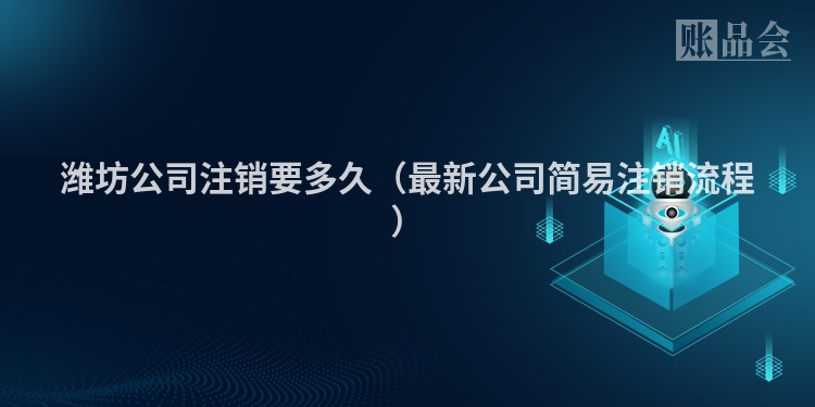 潍坊公司注销要多久（最新公司简易注销流程）