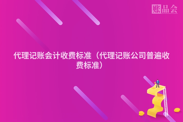 代理记账会计收费标准（代理记账公司普遍收费标准）